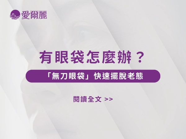 眼袋、眼袋腫、眼袋怎麼辦、眼袋手術、無刀眼袋、愛爾麗醫美